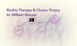 Reality Therapy & Choice Theory by William Glasser by Rosalind Grimes ...