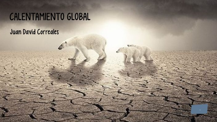 CALENTAMIENTO GLOBAL by Juan Correales on Prezi