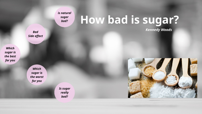 Is sugar really bad for you? if so how bad? by Kennedy Woods on Prezi