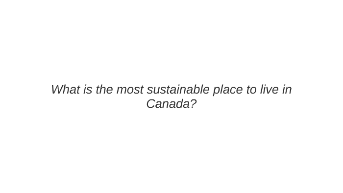 what-is-the-most-sustainable-place-to-live-in-canada-by-asim-h