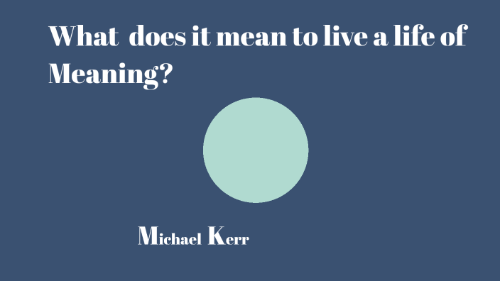 What does it mean to live a life of Meaning? by Michael Kerr on Prezi
