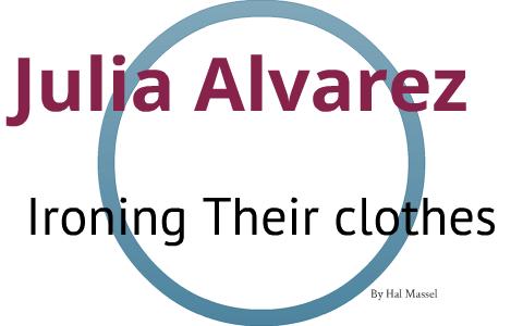Julia Alvarez--Ironing their clothes 441-442 by Hal Massel on Prezi