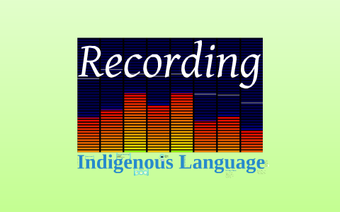 A How-to Guide for Recording Indigenous Language by nora livesay on Prezi