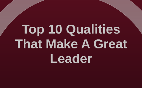 Top 10 Qualities That Make A Great Leader by zara iftikhar on Prezi