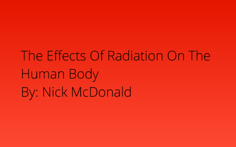 The effects of radiation on the human body. by Nick McDonald on Prezi