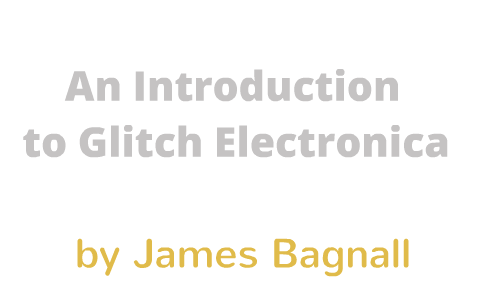 An introduction to Glitch Electronica by James Bagnall