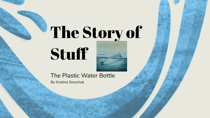 The Story of Stuff- The Plastic Water Bottle by Kristina Sorochuk on Prezi