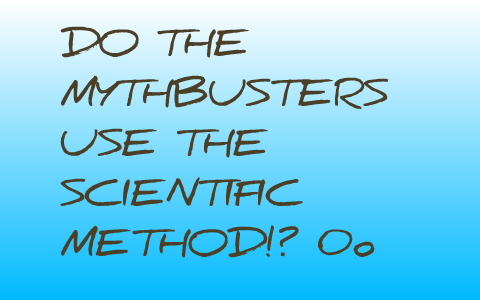 Do The Mythbusters Use The Scientific Method!? 0o By Daranee Zabala