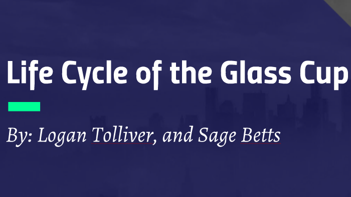 Life Cycle of the Glass Cup by logan tolliver on Prezi