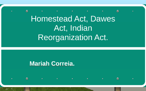 Homestead Act, Dawes Act, Indian Reorganization Act. by Mariah Correia ...
