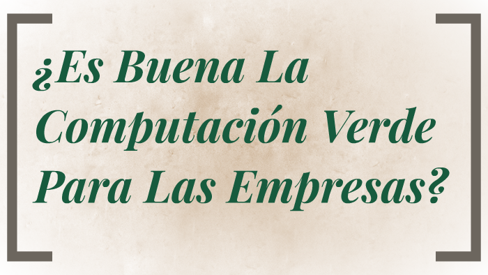 ¿Es Buena La Computación Verde Para Las Empresas? by Lilian Tupia on Prezi