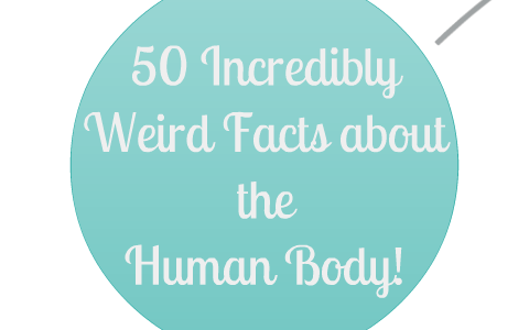 50 Incredibly Weird Facts about the Human Body by Bianca H.