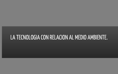 LA TECNOLOGIA CON RELACION AL MEDIO AMBIENTE. by Lilly Herrera on Prezi