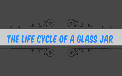 THE LIFE CYCLE OF A GLASS JAR by baylee libbert on Prezi