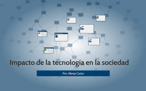 Impacto de la tecnología en la sociedad by Alexia Castro Garay on Prezi