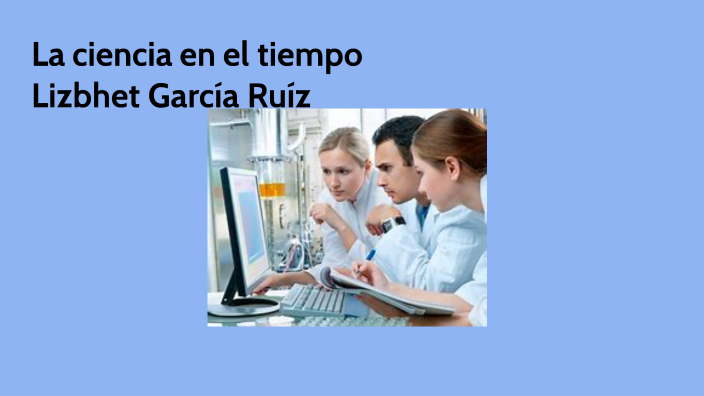 La ciencia en el tiempo by Lizbhet Garcia Ruiz on Prezi