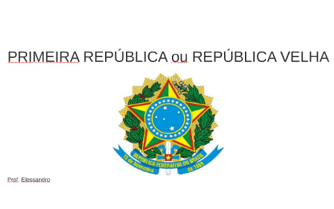 PRIMEIRA REPÚBLICA ou REPÚBLICA VELHA by Elessandro Campos Eugênio on Prezi