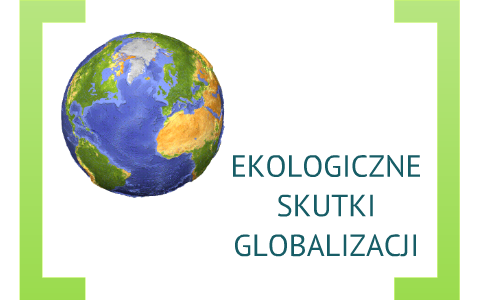 Ekologiczne skutki globalizacji by Katarzyna Pniak on Prezi