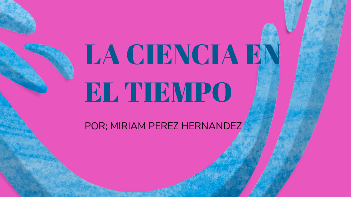 LA CIENCIA EN EL TIEMPO by Miriam Perez Hernandez on Prezi