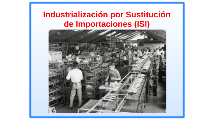 Industrialización por Sustitución de Importaciones (ISI) by Cristina Silva
