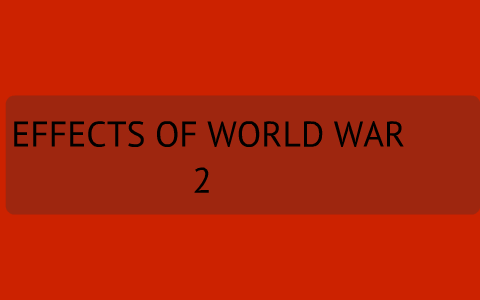 EFFECTS OF WORLD WAR 2 by Ruthie Gatewood on Prezi