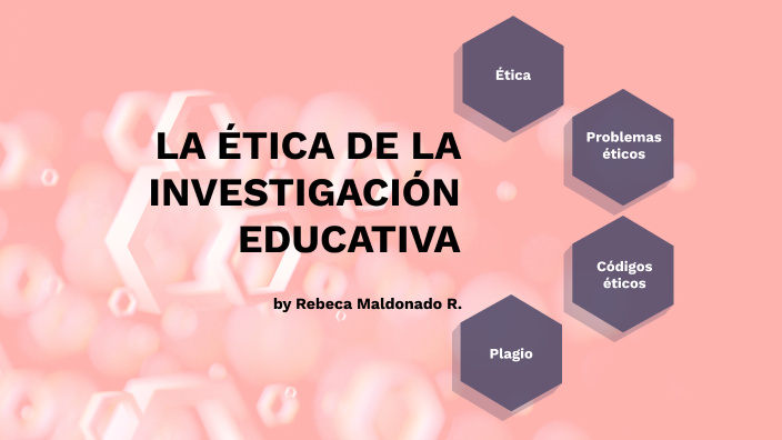 LA ETICA DE LA INVESTIGACION EDUCATIVA by C. Rebeca MALDONADO ROMO on Prezi