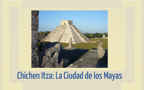 Chichen Itza: La Ciudad de los Mayas by Andrew Rayo on Prezi