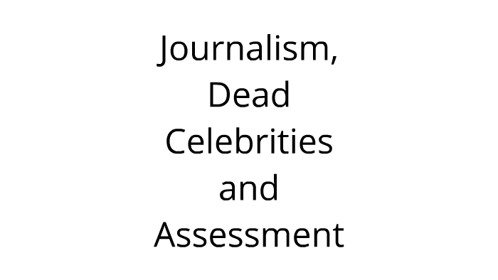 Journalism, Dead Celebrities and Assessment by Laurel Saiz on Prezi
