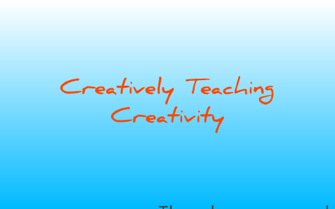 Creatively Teaching Creativity by Kate Blackwell on Prezi