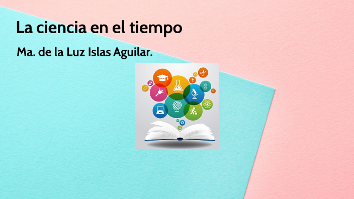 La ciencia en el tiempo by Ma de la Luz Islas Aguilar on Prezi