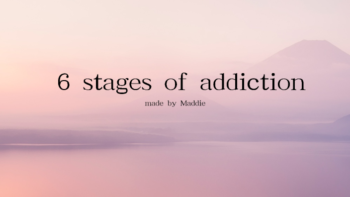 6 stages of addiction by maddie proteau on Prezi