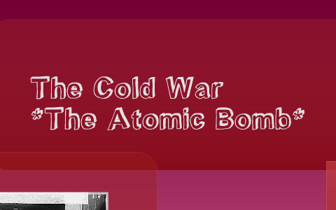 Cold War Project (Atomic Bomb) by michael oliney on Prezi