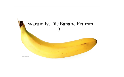 Warum ist die Banane Krumm ? by El Huron on Prezi