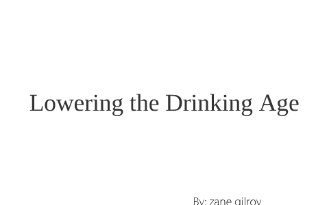 lowering the drinking age to 18 by zane gilroy on Prezi