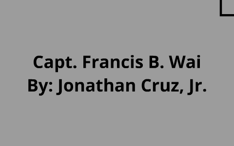 Capt. Francis B. Wai By JONATHAN CRUZ On Prezi