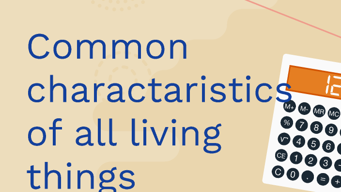 select three characteristics that all living things have in common