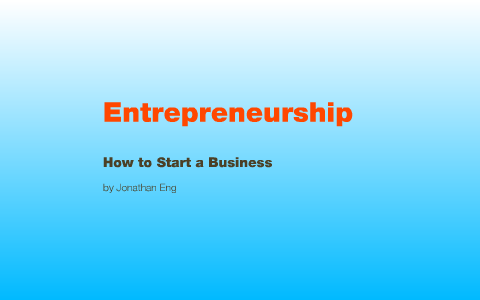 Entrepreneurship - How to Start a Business by Jonathan Eng on Prezi