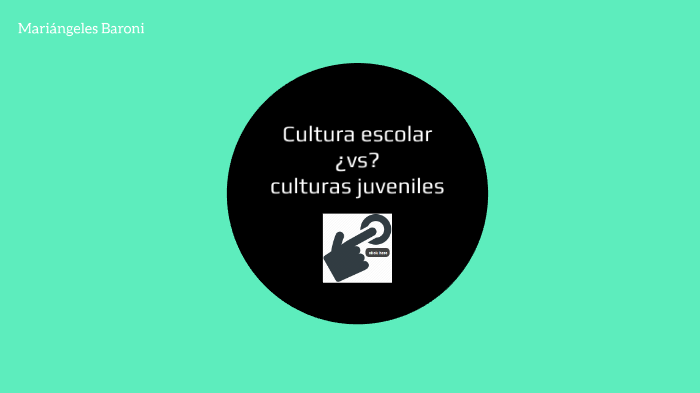 Cultura escolar ¿vs? culturas juveniles by Mariangeles Baroni on Prezi