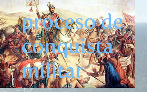 proceso de la conquista militar by alejandro campos on Prezi