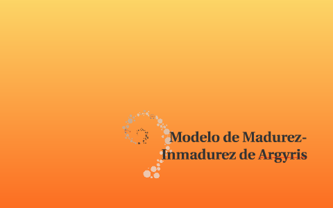 Modelo de Madurez-Inmadurez de Argyris by sara leon on Prezi Next