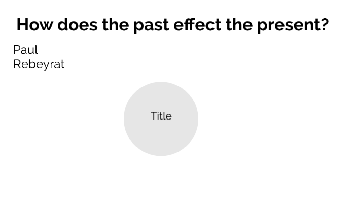 How does the past effect the present? by Paul Rebeyrat on Prezi