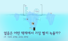 얼음은 어떤 액체에서 가장 빨리 녹을까? By 이 연수 On Prezi